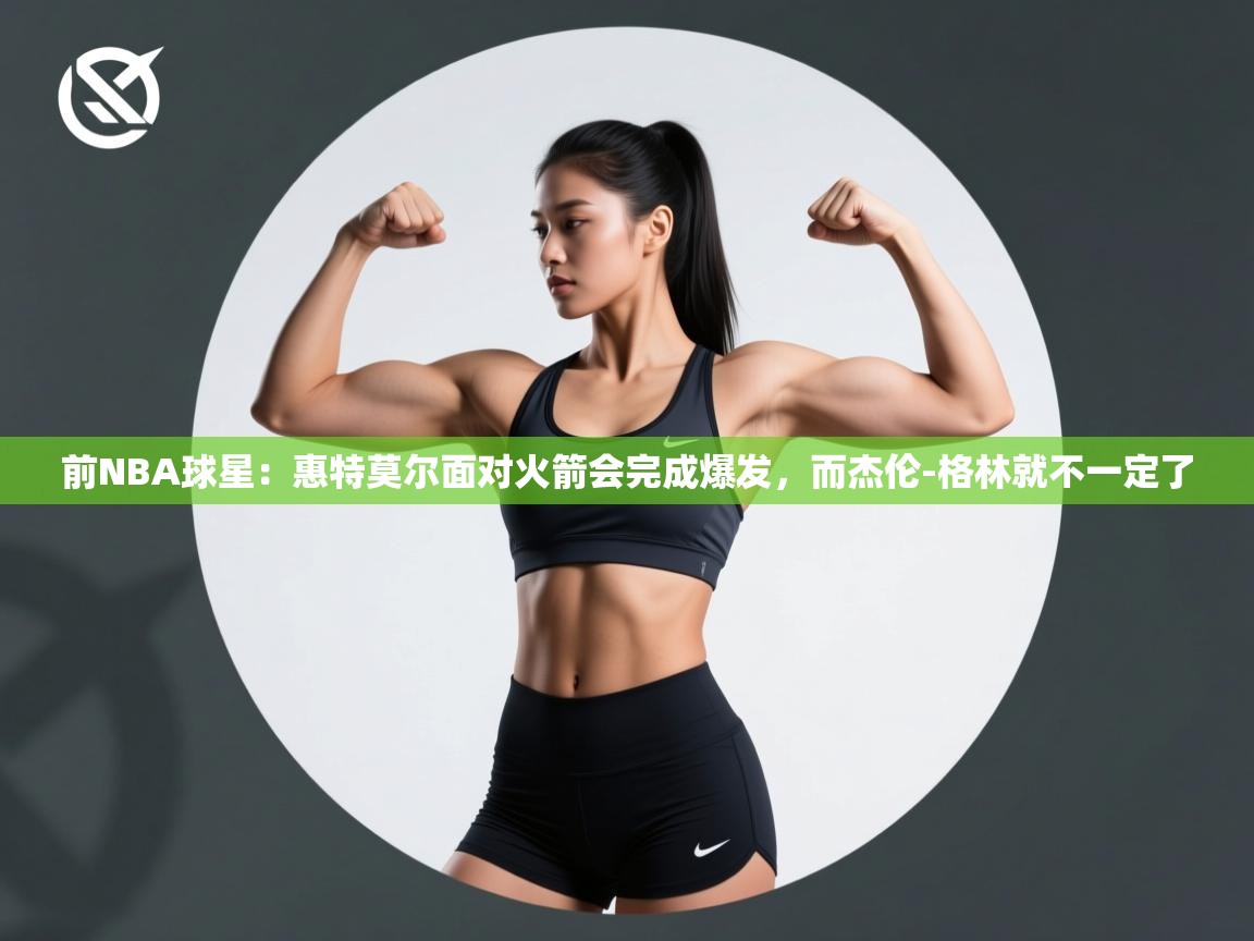 前NBA球星:惠特莫尔面对火箭会完成爆发,而杰伦-格林就不一定了 第2张