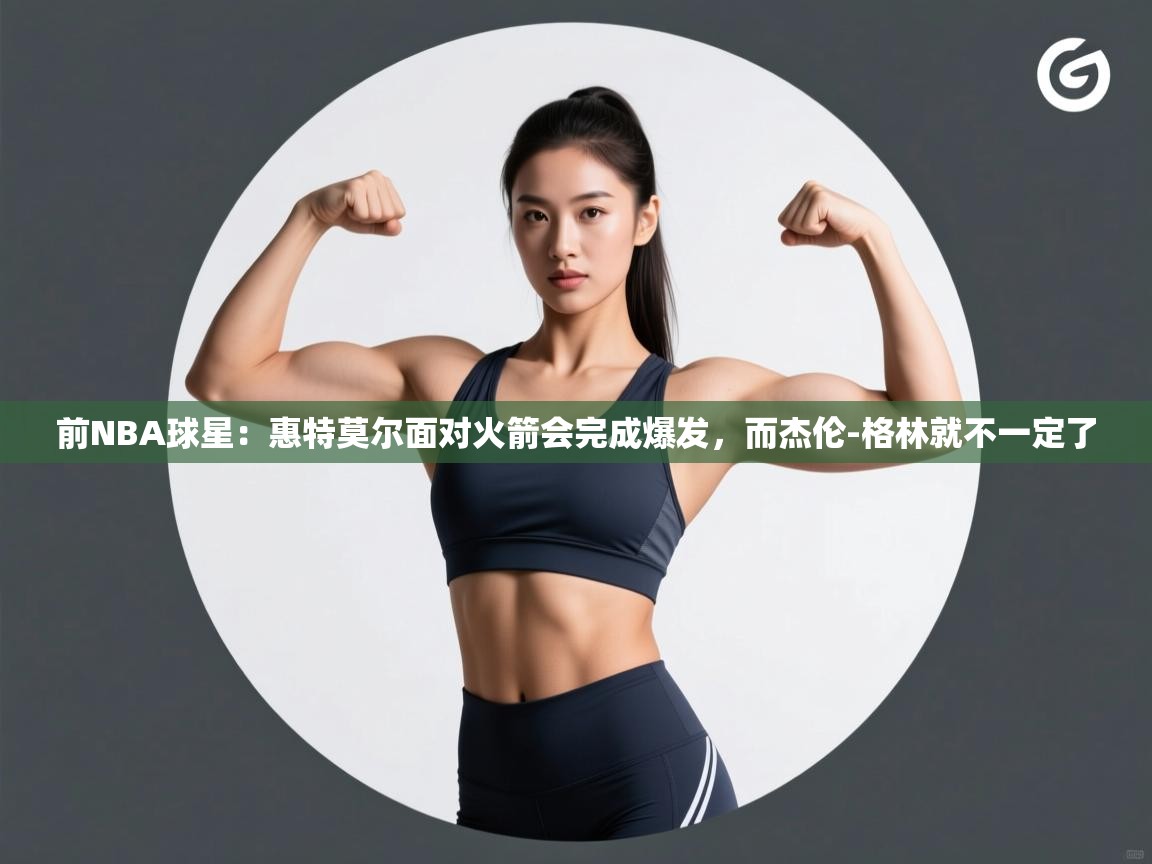前NBA球星:惠特莫尔面对火箭会完成爆发,而杰伦-格林就不一定了 第1张