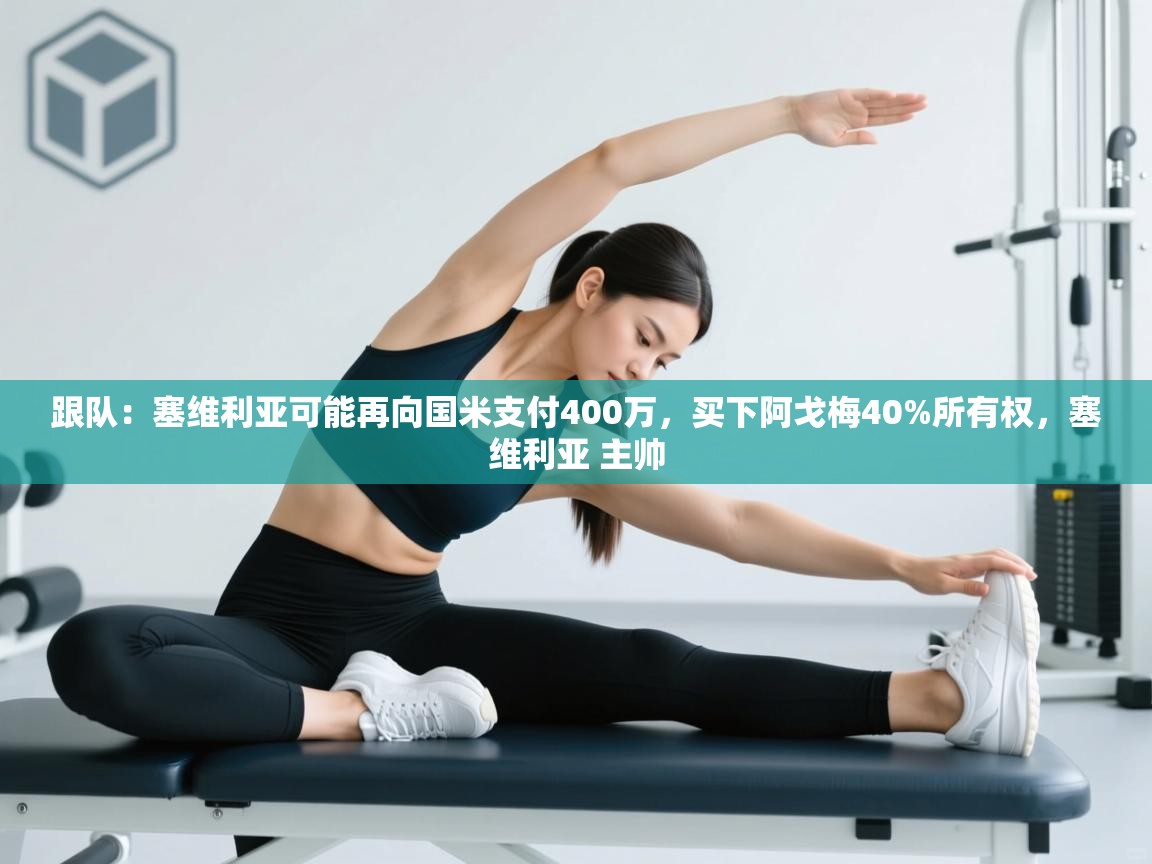 跟队:塞维利亚可能再向国米支付400万,买下阿戈梅40%所有权,塞维利亚 主帅 第2张