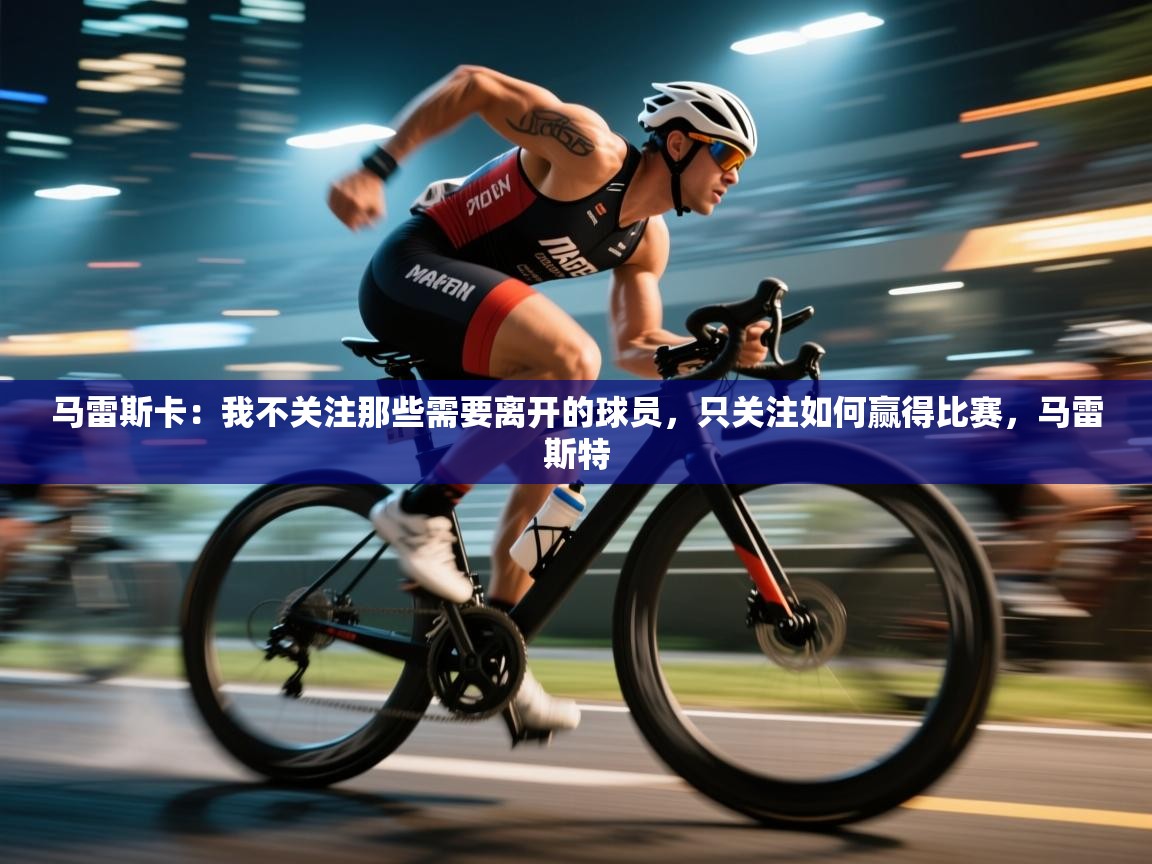 马雷斯卡:我不关注那些需要离开的球员,只关注如何赢得比赛,马雷斯特 第1张