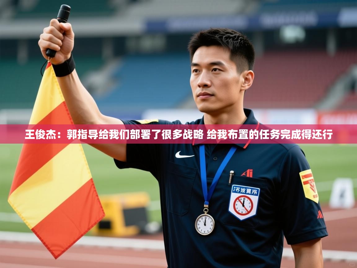 王俊杰：郭指导给我们部署了很多战略 给我布置的任务完成得还行  第2张