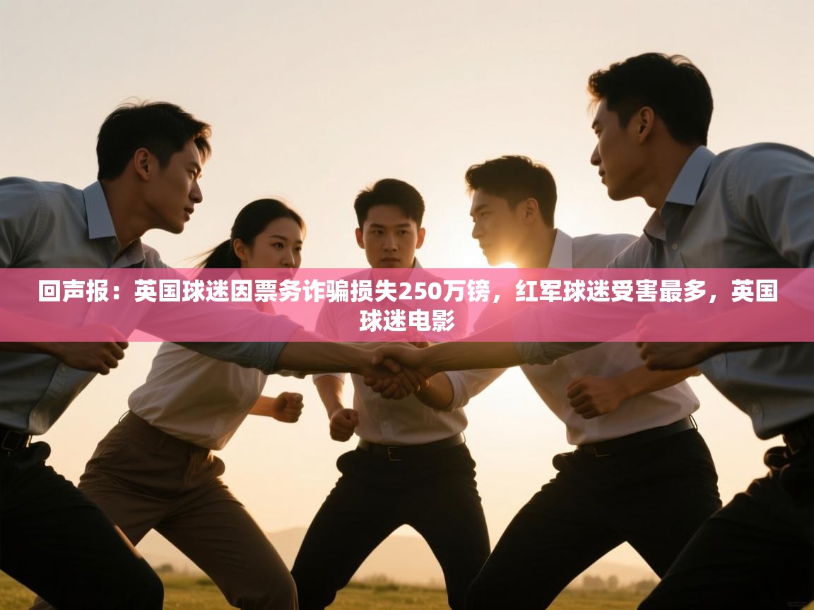 回声报：英国球迷因票务诈骗损失250万镑，红军球迷受害最多，英国球迷电影  第1张