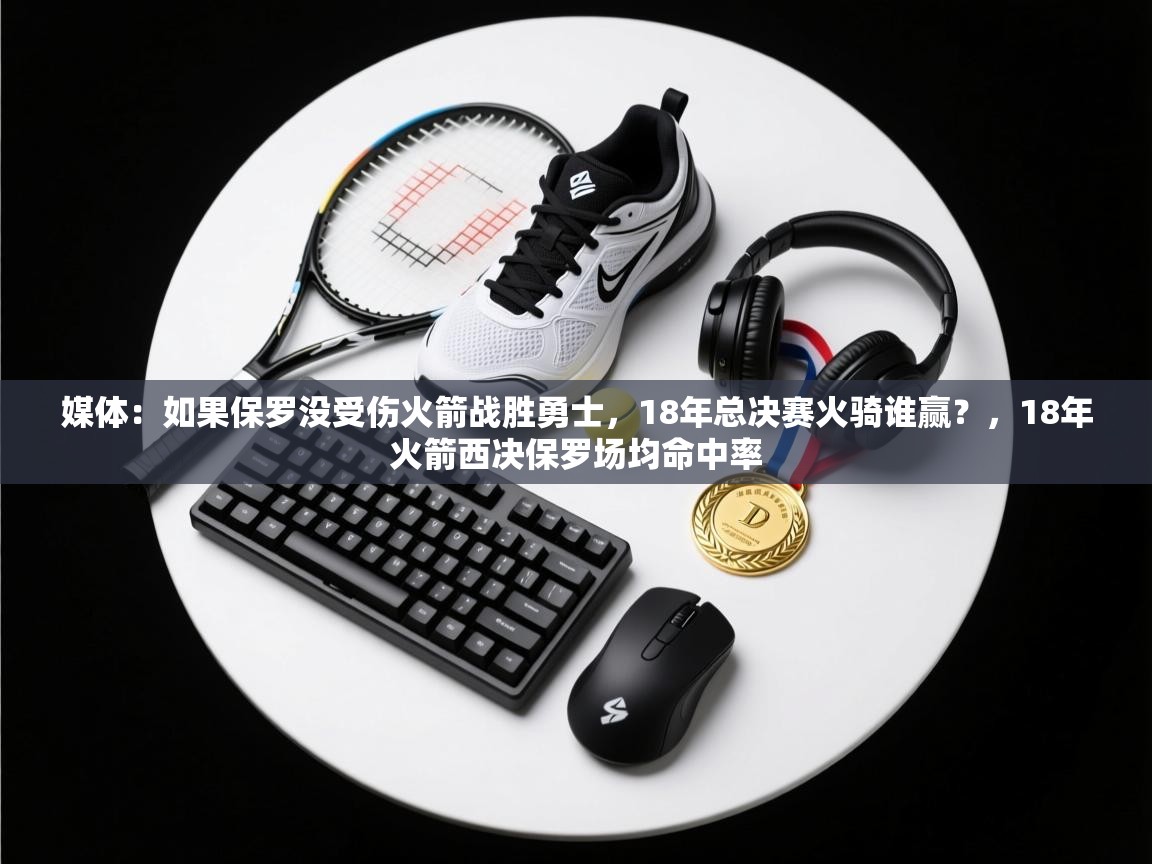 媒体：如果保罗没受伤火箭战胜勇士，18年总决赛火骑谁赢？，18年火箭西决保罗场均命中率