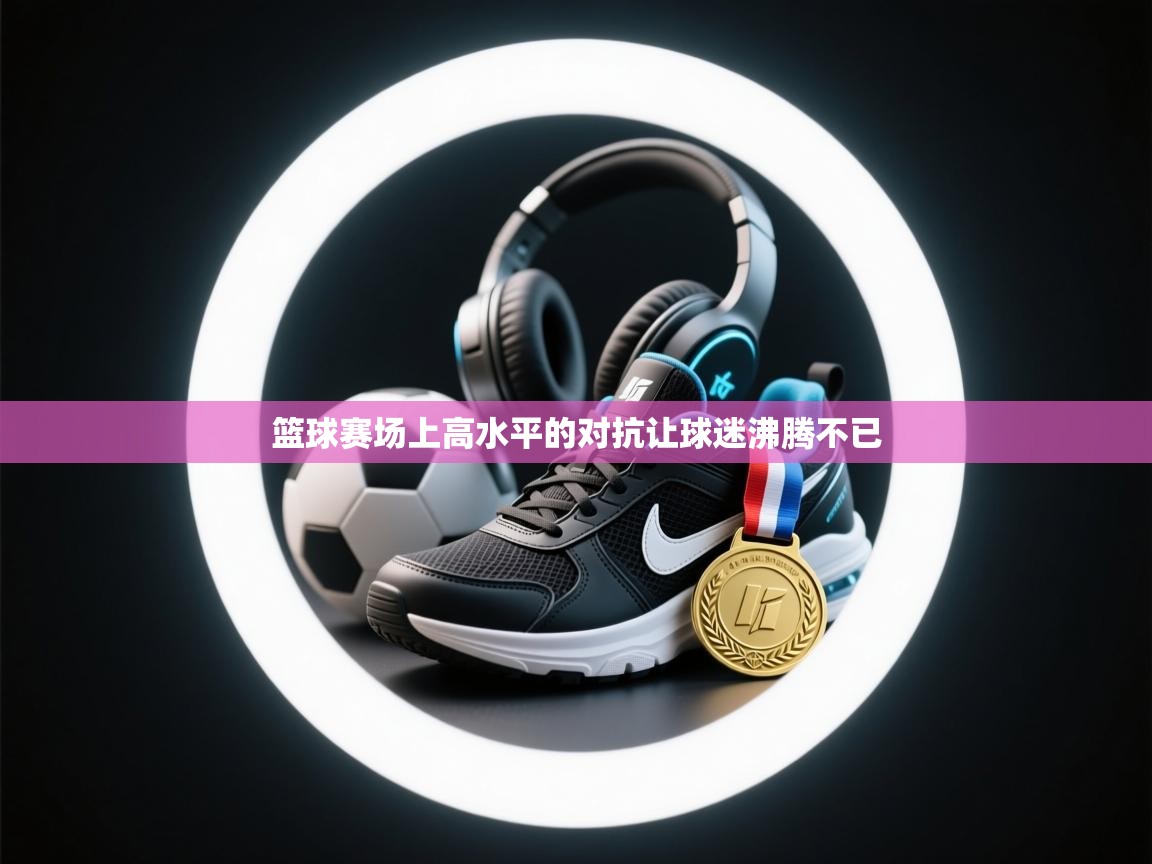 篮球赛场上高水平的对抗让球迷沸腾不已  第1张