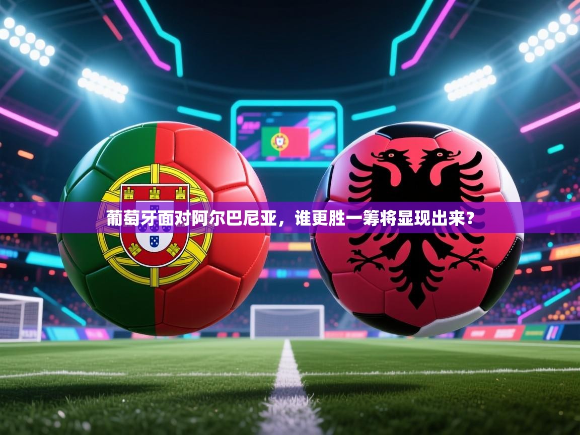 葡萄牙面对阿尔巴尼亚，谁更胜一筹将显现出来？  第2张