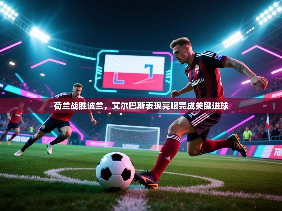 荷兰战胜波兰，艾尔巴斯表现亮眼完成关键进球  第1张