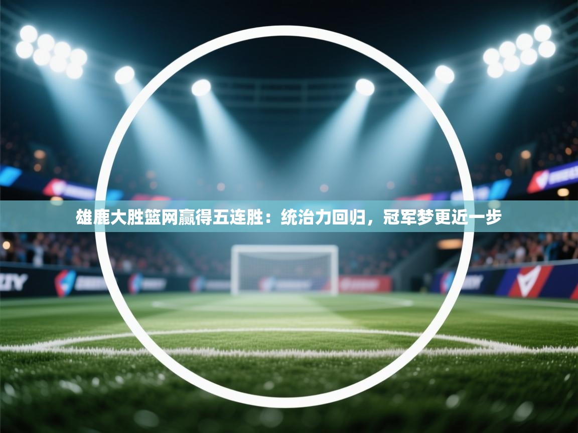 雄鹿大胜篮网赢得五连胜：统治力回归，冠军梦更近一步  第1张