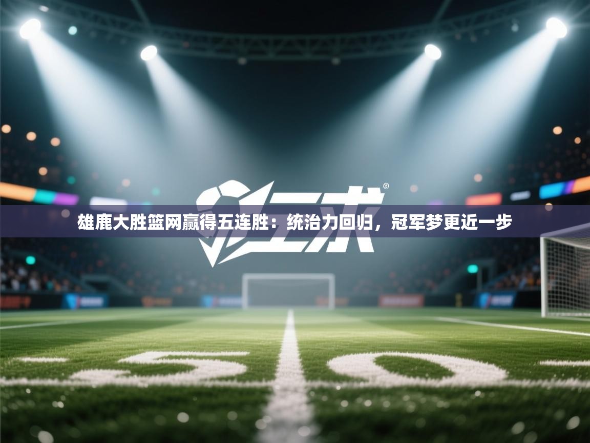 雄鹿大胜篮网赢得五连胜：统治力回归，冠军梦更近一步  第2张