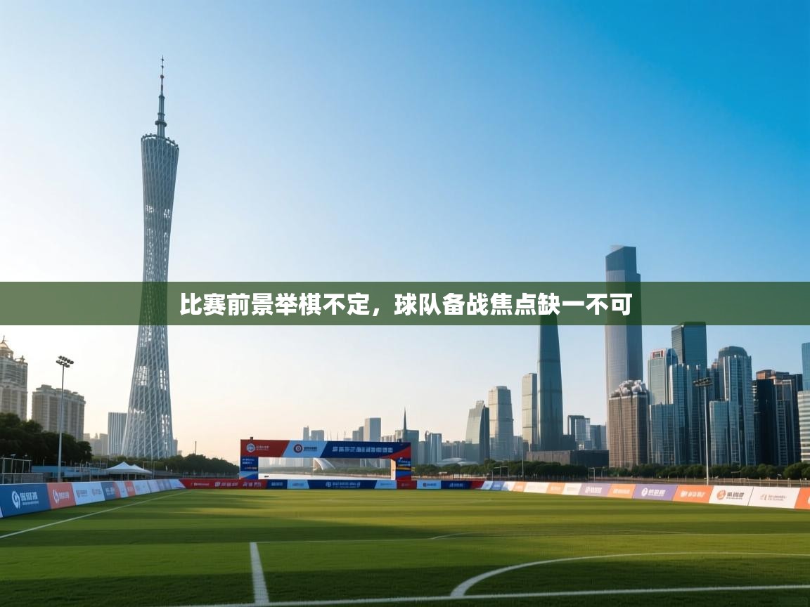 比赛前景举棋不定,球队备战焦点缺一不可 第1张