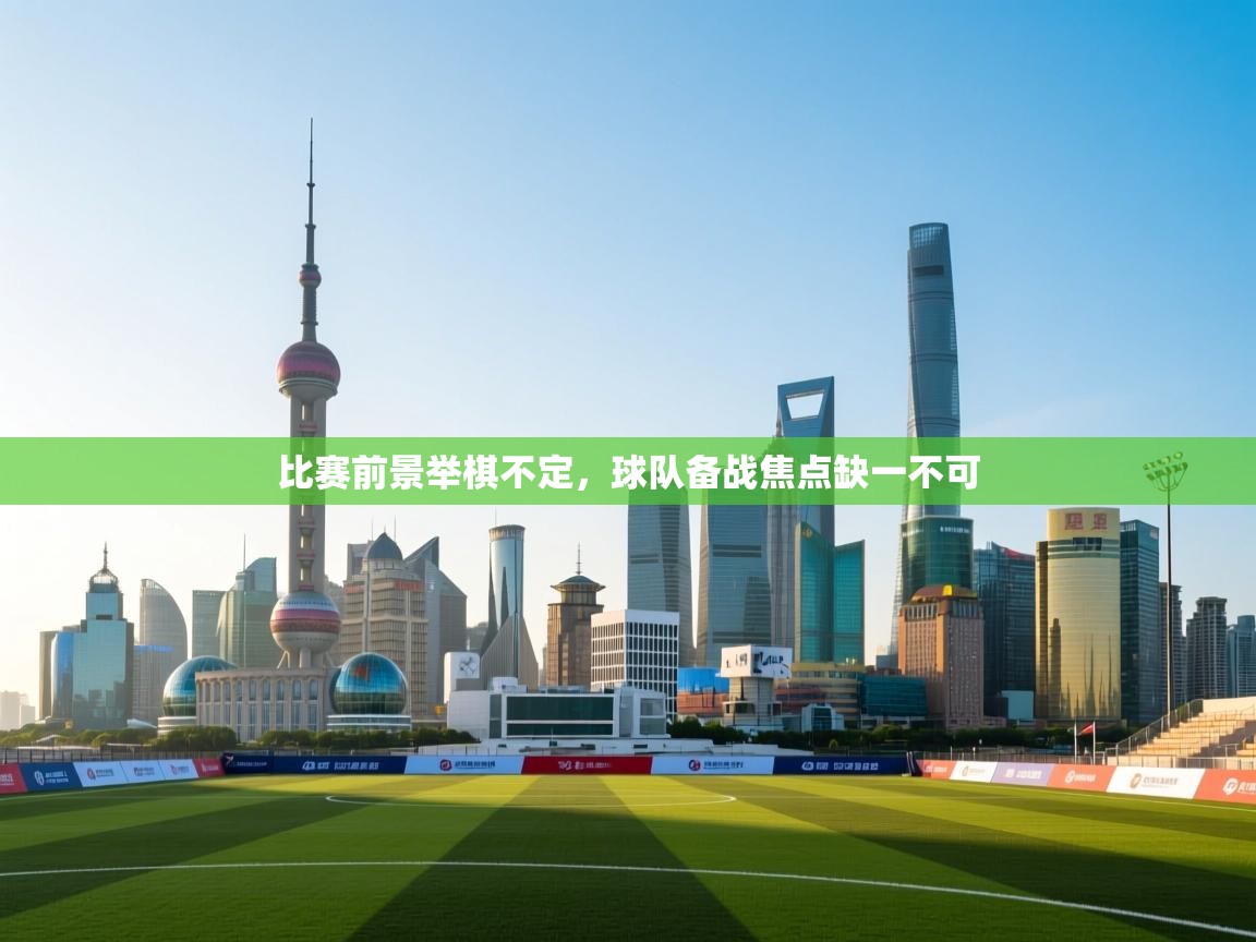 比赛前景举棋不定,球队备战焦点缺一不可 第2张