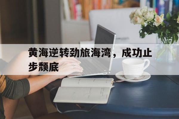 世俱杯足球-黄海逆转劲旅海湾，成功止步颓底的简单介绍